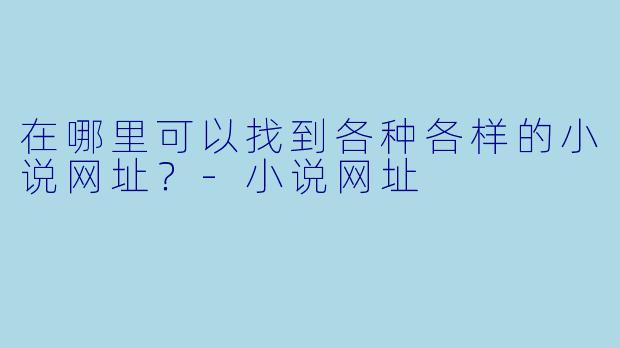 在哪里可以找到各种各样的小说网址？