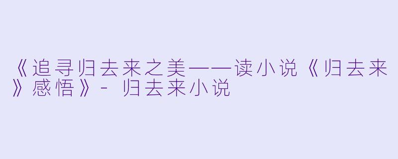 《追寻归去来之美——读小说《归去来》感悟》