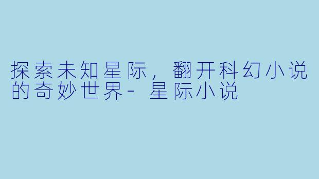 探索未知星际，翻开科幻小说的奇妙世界-星际小说