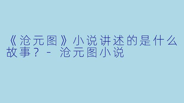 《沧元图》小说讲述的是什么故事？