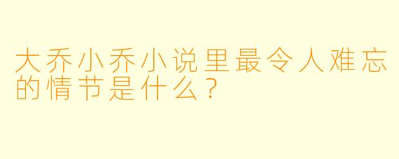 大乔小乔小说里最令人难忘的情节是什么？