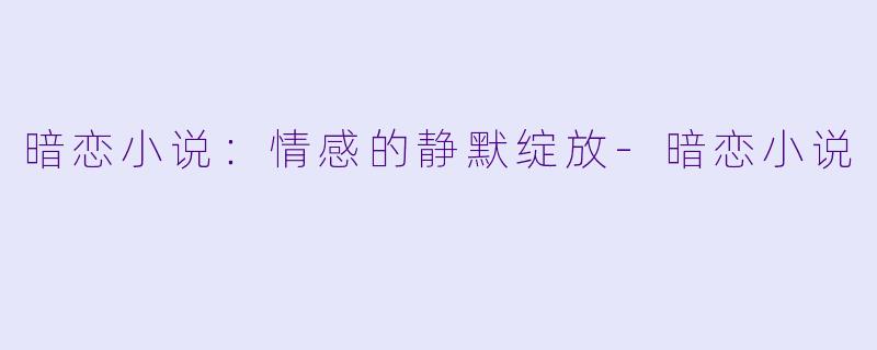 暗恋小说：情感的静默绽放-暗恋小说