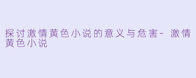 探讨激情黄色小说的意义与危害-激情黄色小说