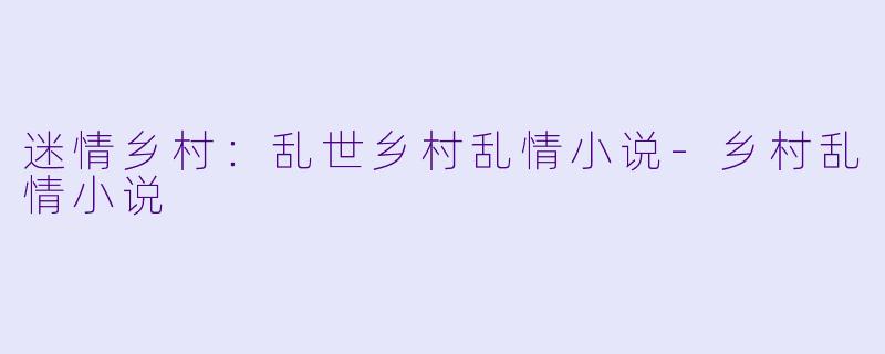 迷情乡村：乱世乡村乱情小说-乡村乱情小说