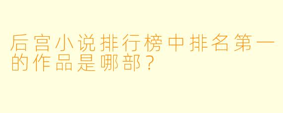 后宫小说排行榜中排名第一的作品是哪部？