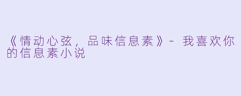 《情动心弦，品味信息素》-我喜欢你的信息素小说