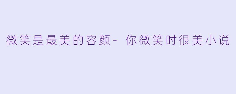 微笑是最美的容颜-你微笑时很美小说