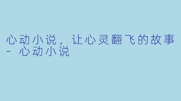 心动小说，让心灵翻飞的故事-心动小说