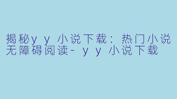 揭秘yy小说下载：热门小说无障碍阅读-yy小说下载