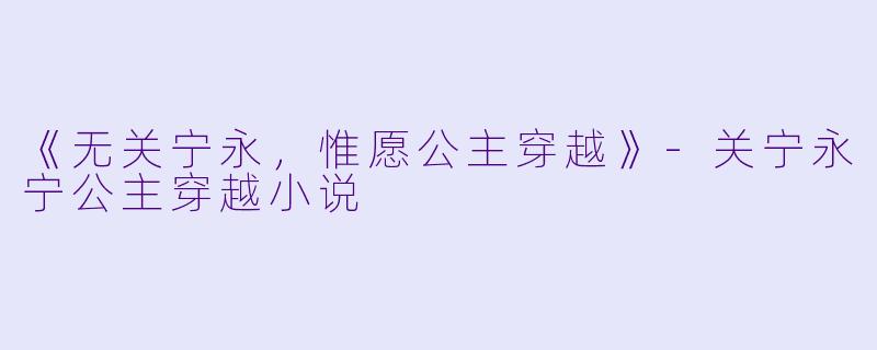 《无关宁永，惟愿公主穿越》-关宁永宁公主穿越小说