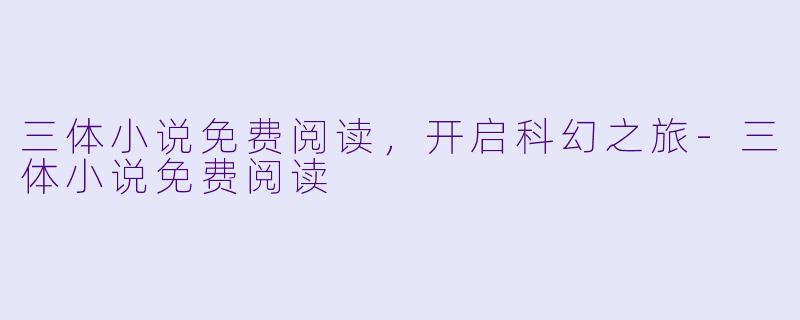 三体小说免费阅读，开启科幻之旅-三体小说免费阅读