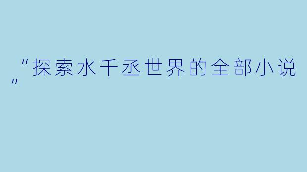 “探索水千丞世界的全部小说”