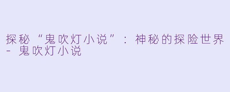 探秘“鬼吹灯小说”：神秘的探险世界-鬼吹灯小说