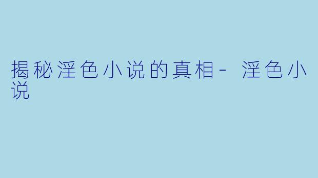 揭秘淫色小说的真相-淫色小说
