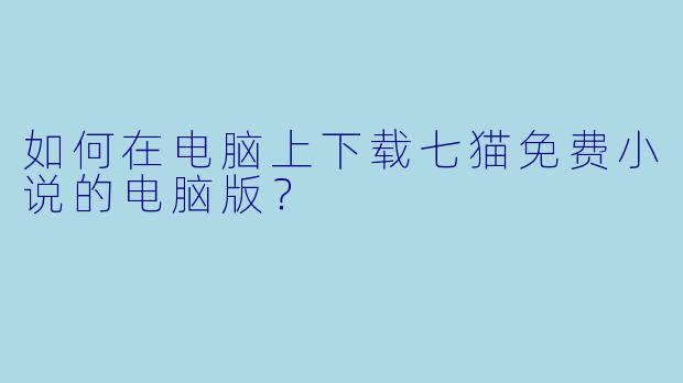 如何在电脑上下载七猫免费小说的电脑版？