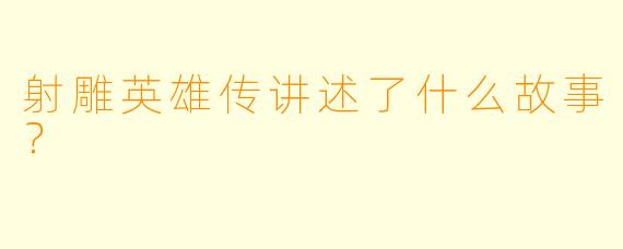 射雕英雄传讲述了什么故事？