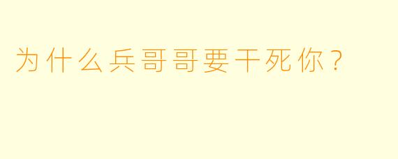 为什么兵哥哥要干死你？