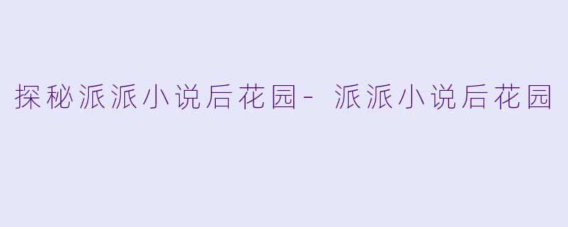 探秘派派小说后花园-派派小说后花园