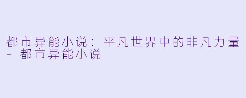 都市异能小说：平凡世界中的非凡力量-都市异能小说