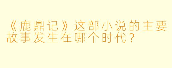 《鹿鼎记》这部小说的主要故事发生在哪个时代？