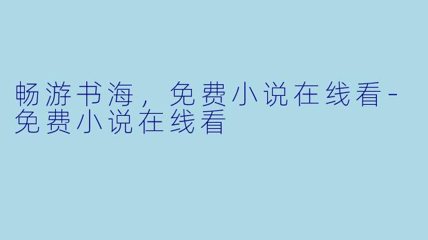 畅游书海，免费小说在线看-免费小说在线看