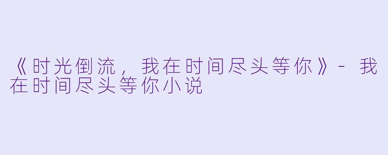 《时光倒流，我在时间尽头等你》-我在时间尽头等你小说