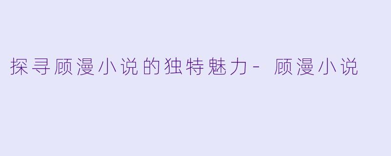 探寻顾漫小说的独特魅力-顾漫小说