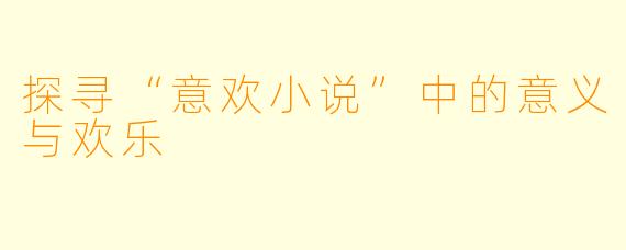 探寻“意欢小说”中的意义与欢乐