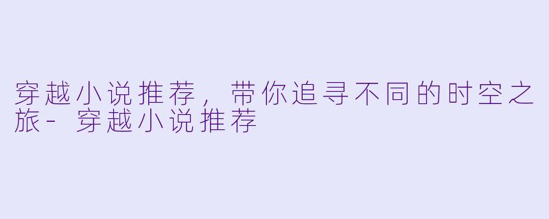 穿越小说推荐，带你追寻不同的时空之旅-穿越小说推荐