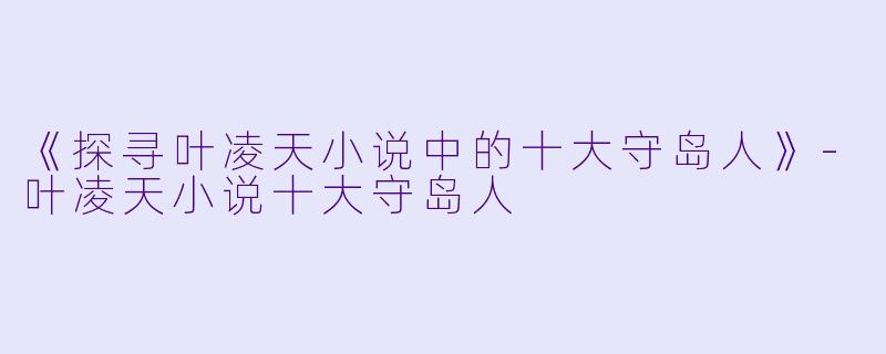 《探寻叶凌天小说中的十大守岛人》-叶凌天小说十大守岛人