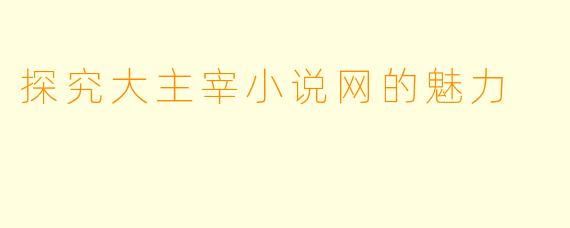 探究大主宰小说网的魅力
