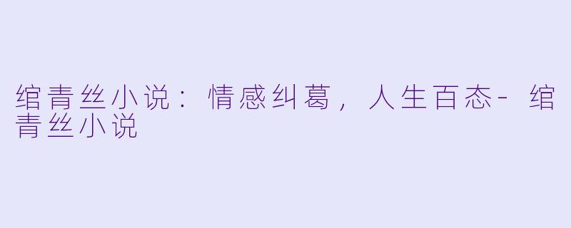绾青丝小说：情感纠葛，人生百态-绾青丝小说