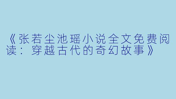 《张若尘池瑶小说全文免费阅读：穿越古代的奇幻故事》