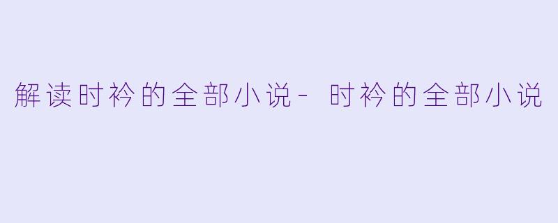 解读时衿的全部小说-时衿的全部小说