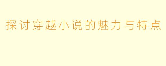 探讨穿越小说的魅力与特点
