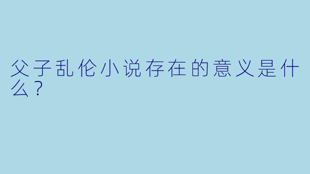 父子乱伦小说存在的意义是什么？