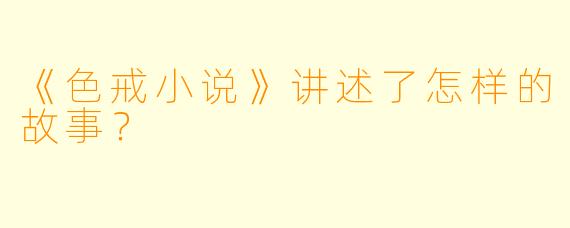 《色戒小说》讲述了怎样的故事？