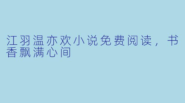 江羽温亦欢小说免费阅读,书香飘满心间