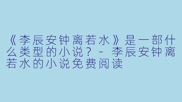 《李辰安钟离若水》是一部什么类型的小说？