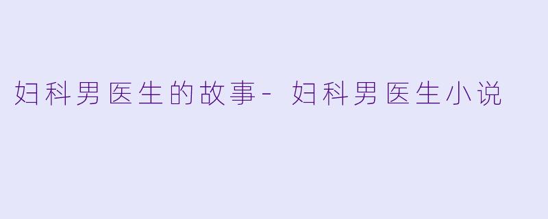 妇科男医生的故事-妇科男医生小说