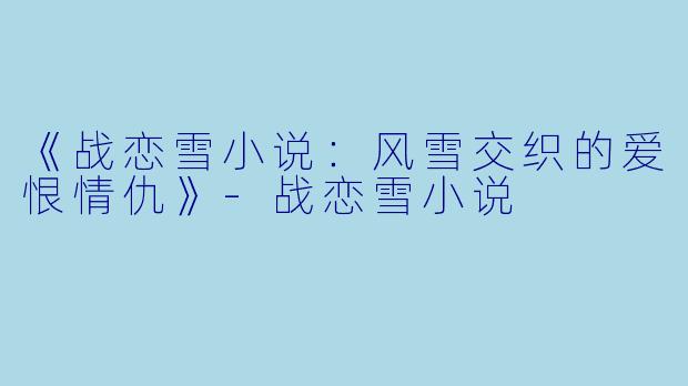 《战恋雪小说：风雪交织的爱恨情仇》-战恋雪小说