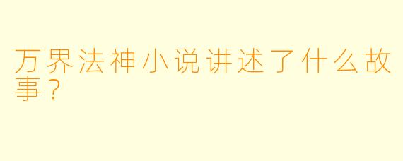万界法神小说讲述了什么故事？