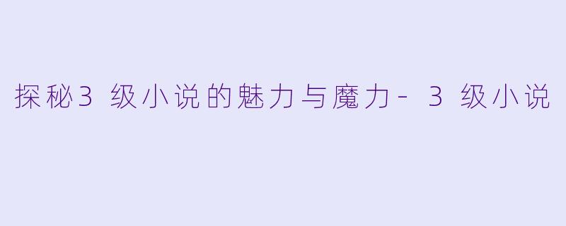 探秘3级小说的魅力与魔力-3级小说