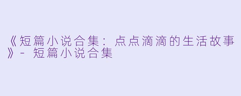 《短篇小说合集：点点滴滴的生活故事》-短篇小说合集