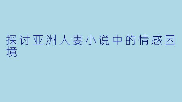 探讨亚洲人妻小说中的情感困境