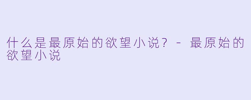 什么是最原始的欲望小说?-最原始的欲望小说
