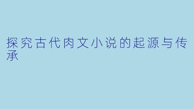 探究古代肉文小说的起源与传承