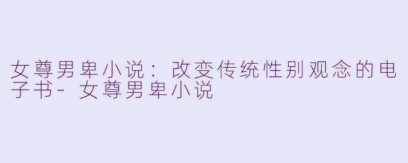 女尊男卑小说：改变传统性别观念的电子书-女尊男卑小说