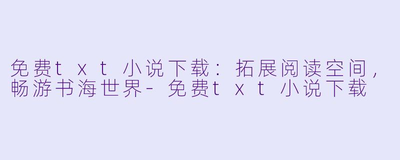 免费txt小说下载：拓展阅读空间，畅游书海世界