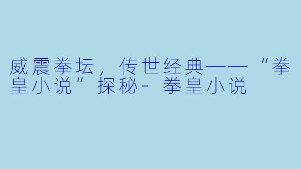 威震拳坛,传世经典——“拳皇小说”探秘